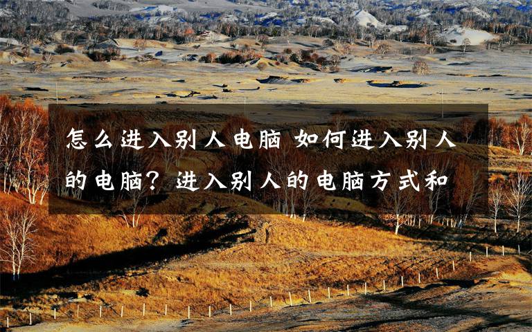 怎么进入别人电脑 如何进入别人的电脑?进入别人的电脑方式和步骤解析