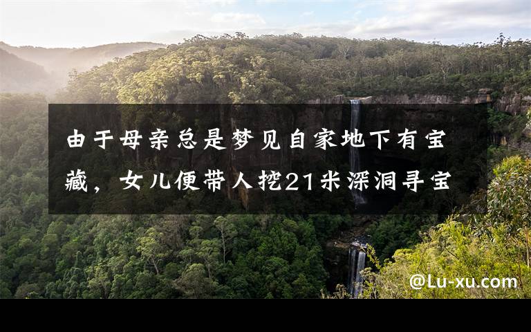 由于母亲总是梦见自家地下有宝藏,女儿便带人挖21米深洞寻宝,最终结局让人意外。