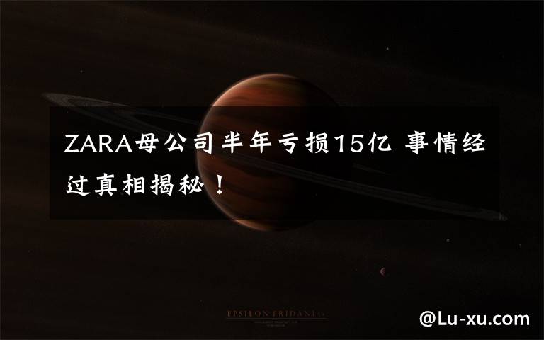ZARA母公司半年亏损15亿 事情经过真相揭秘！