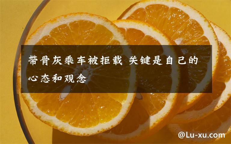 带骨灰乘车被拒载 关键是自己的心态和观念