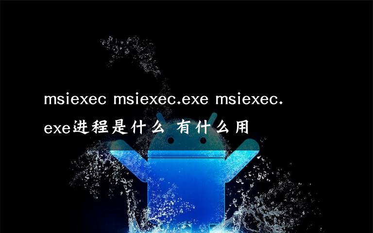 msiexec msiexec.exe msiexec.exe进程是什么 有什么用
