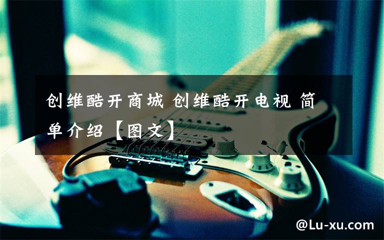 创维酷开商城 创维酷开电视 简单介绍【图文】