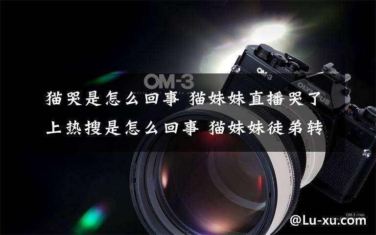 猫哭是怎么回事 猫妹妹直播哭了上热搜是怎么回事 猫妹妹徒弟转投散打家族引关注