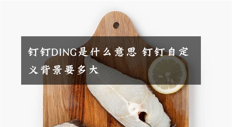 钉钉DING是什么意思 钉钉自定义背景要多大