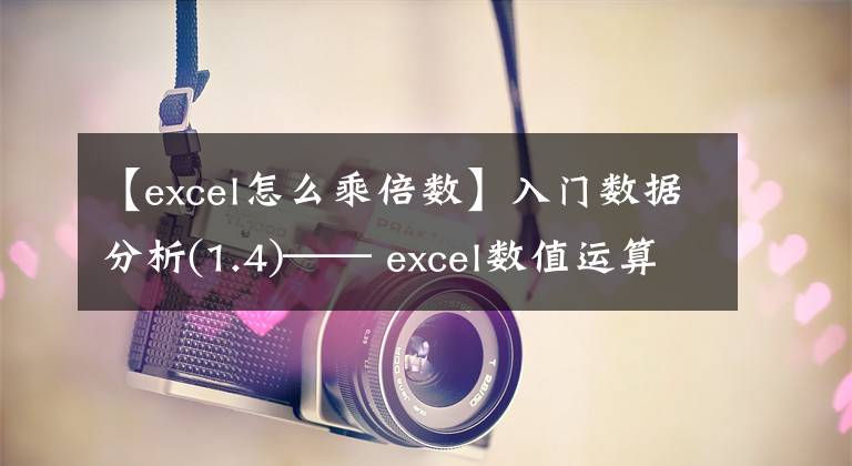 【excel怎么乘倍数】入门数据分析(1.4)—— excel数值运算函数