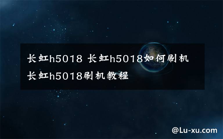 长虹h5018 长虹h5018如何刷机 长虹h5018刷机教程