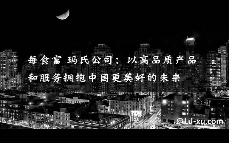 每食富 玛氏公司:以高品质产品和服务拥抱中国更美好的未来