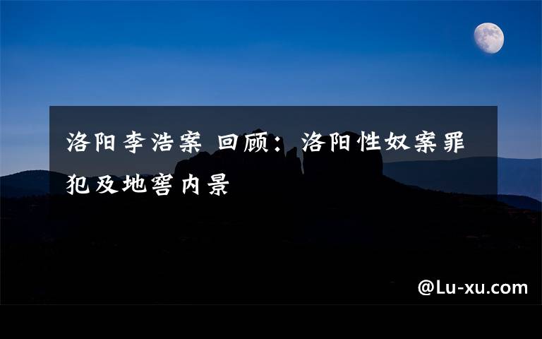 洛阳李浩案 回顾:洛阳性奴案罪犯及地窖内景