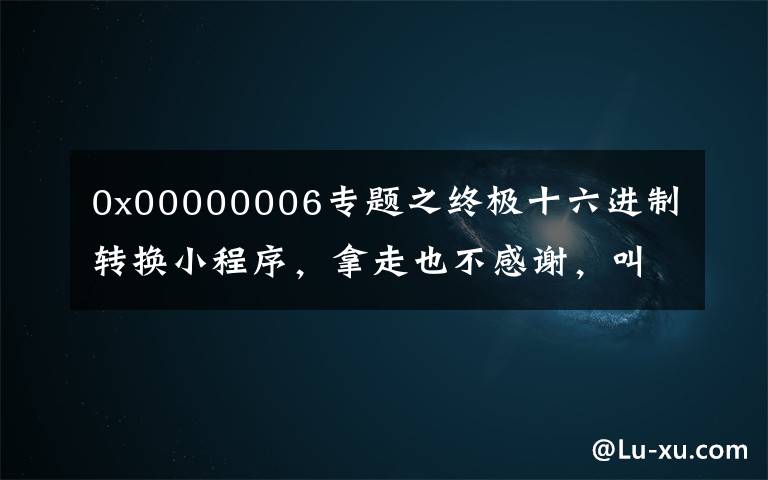 0x00000006专题之终极十六进制转换小程序,拿走也不感谢,叫我雷锋