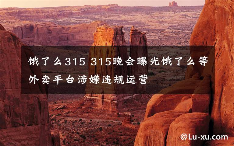 饿了么315 315晚会曝光饿了么等外卖平台涉嫌违规运营