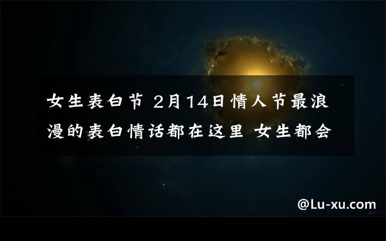 女生表白节 2月14日情人节最浪漫的表白情话都在这里 女生都会被感动的!