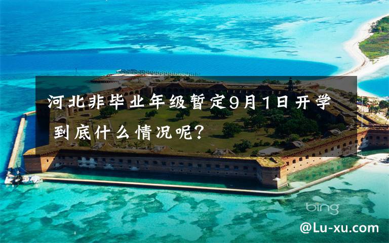 河北非毕业年级暂定9月1日开学 到底什么情况呢?