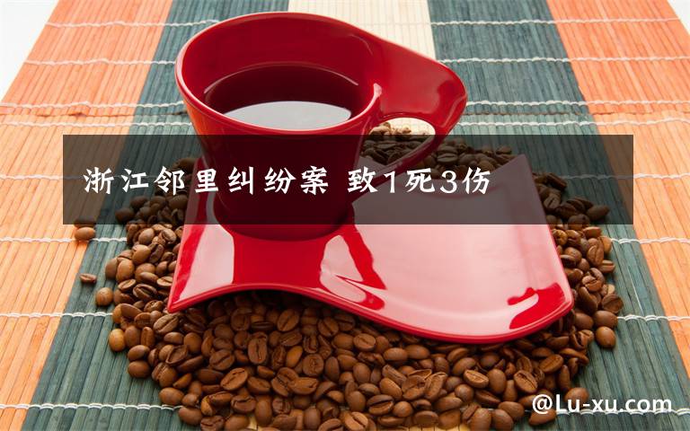 浙江邻里纠纷案 致1死3伤