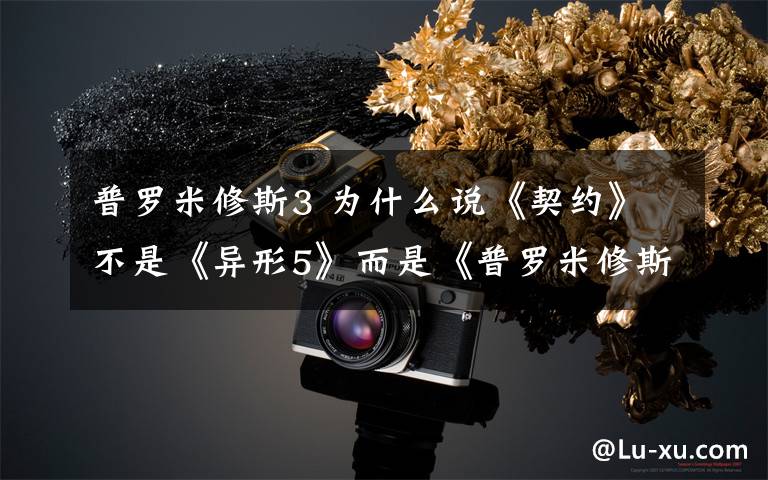 普罗米修斯3 为什么说《契约》不是《异形5》而是《普罗米修斯3》