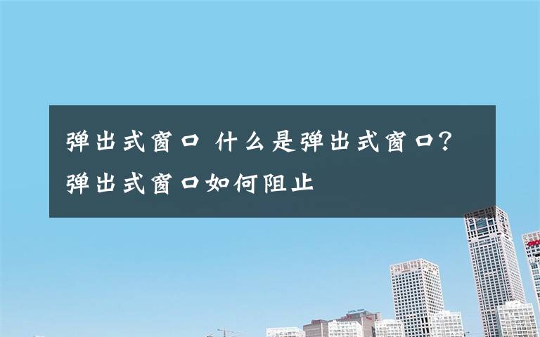 弹出式窗口 什么是弹出式窗口?弹出式窗口如何阻止