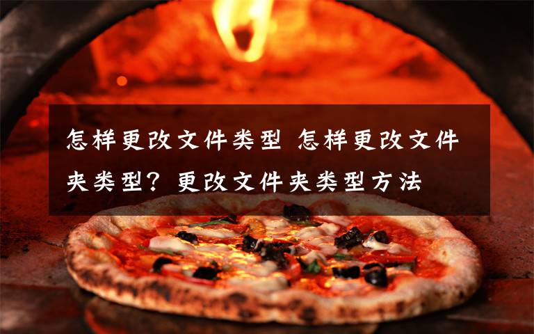 怎样更改文件类型 怎样更改文件夹类型?更改文件夹类型方法