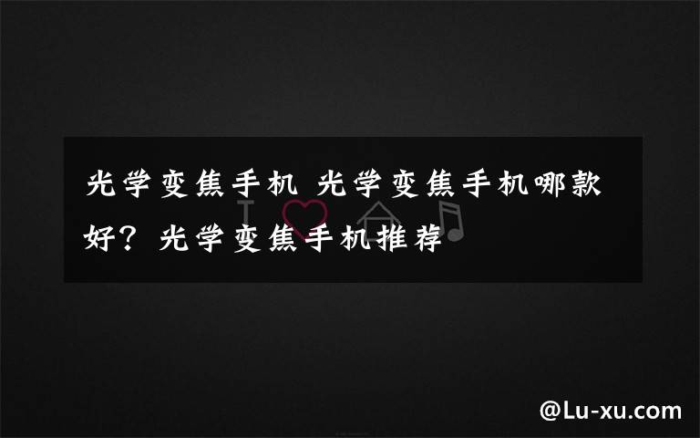 光学变焦手机 光学变焦手机哪款好?光学变焦手机推荐