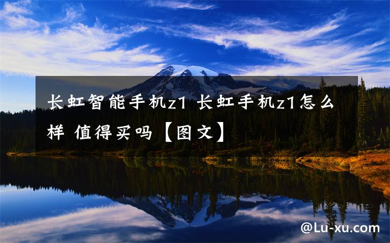 长虹智能手机z1 长虹手机z1怎么样 值得买吗【图文】