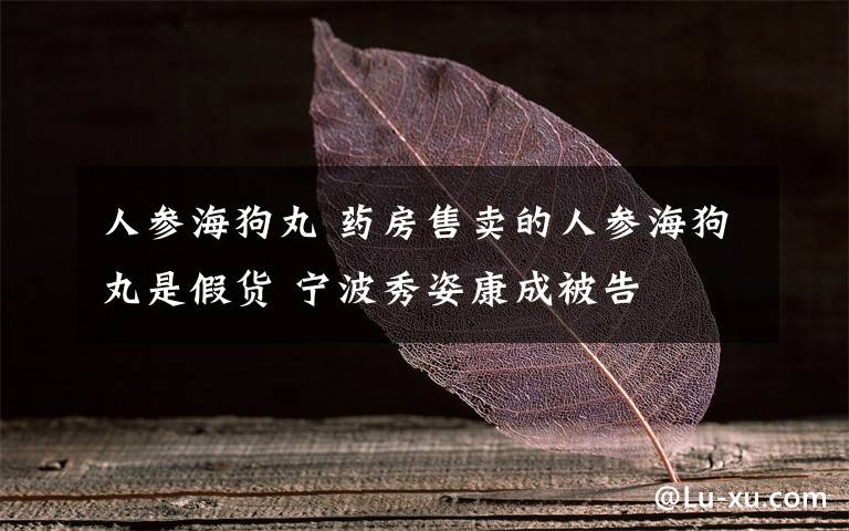 人参海狗丸 药房售卖的人参海狗丸是假货 宁波秀姿康成被告