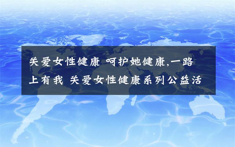 关爱女性健康 呵护她健康,一路上有我 关爱女性健康系列公益活动举行