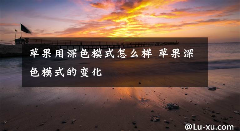 苹果用深色模式怎么样 苹果深色模式的变化