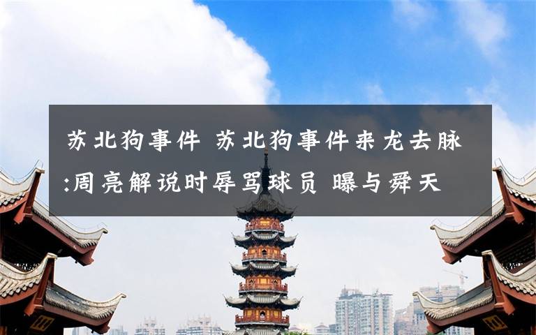 苏北狗事件 苏北狗事件来龙去脉:周亮解说时辱骂球员 曝与舜天球迷有旧怨