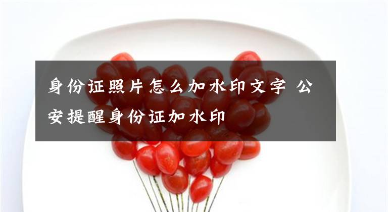 身份证照片怎么加水印文字 公安提醒身份证加水印
