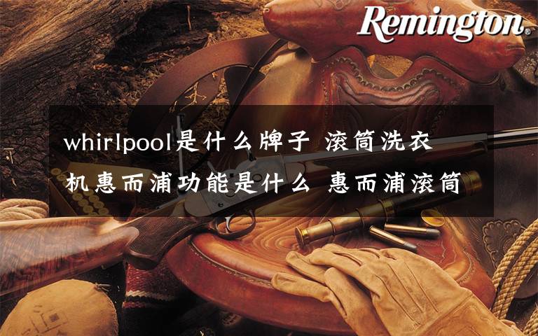 whirlpool是什么牌子 滚筒洗衣机惠而浦功能是什么 惠而浦滚筒洗衣机功能介绍