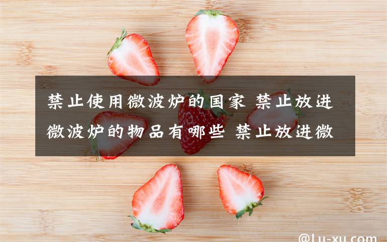 禁止使用微波炉的国家 禁止放进微波炉的物品有哪些 禁止放进微波炉的物品盘点【详解】
