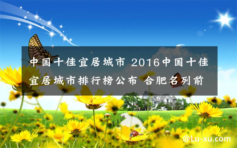 中国十佳宜居城市 2016中国十佳宜居城市排行榜公布 合肥名列前茅