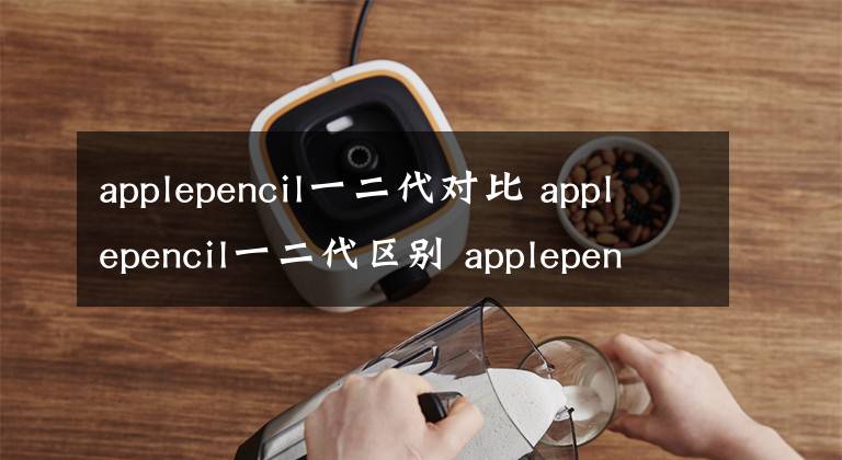 applepencil一二代对比 applepencil一二代区别 applepencil一二代对比