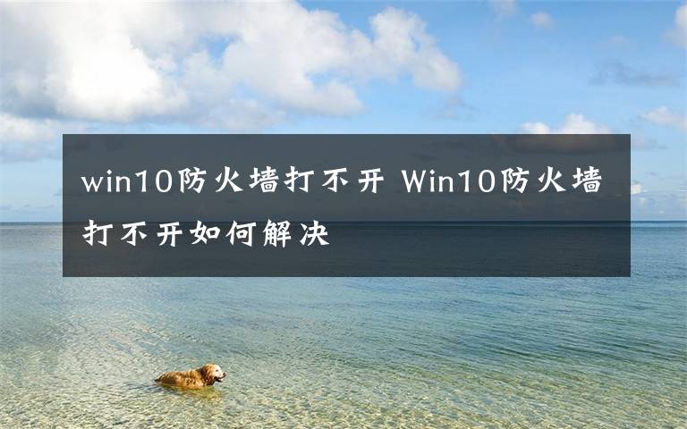 win10防火墙打不开 Win10防火墙打不开如何解决