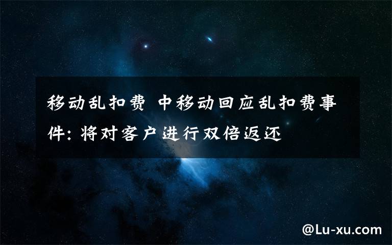 移动乱扣费 中移动回应乱扣费事件: 将对客户进行双倍返还