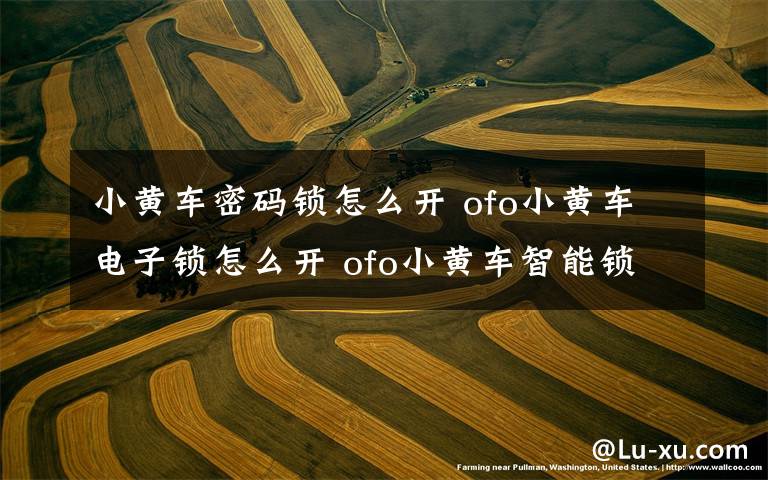 小黄车密码锁怎么开 ofo小黄车电子锁怎么开 ofo小黄车智能锁开锁方法