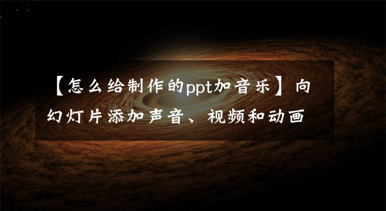 【怎么给制作的ppt加音乐】向幻灯片添加声音、视频和动画效果