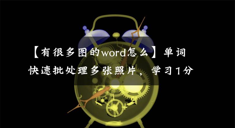 【有很多图的word怎么】单词快速批处理多张照片，学习1分钟
