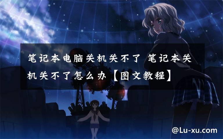 笔记本电脑关机关不了 笔记本关机关不了怎么办【图文教程】