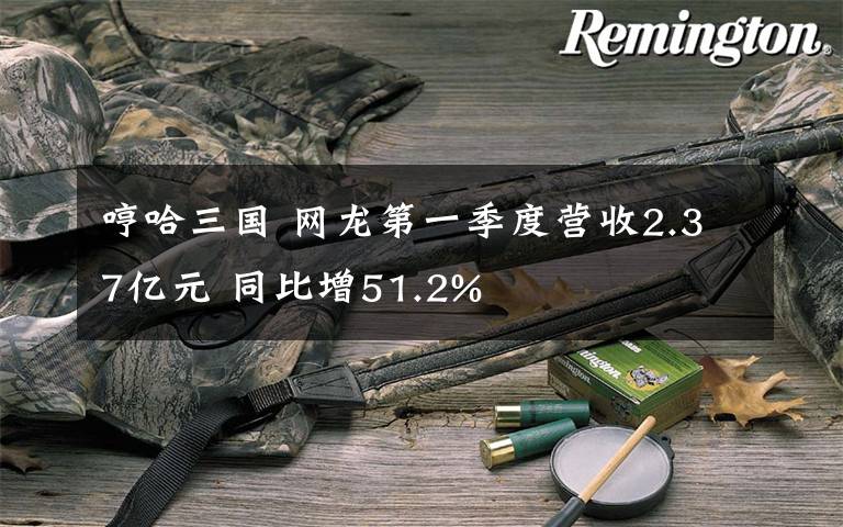 哼哈三国 网龙第一季度营收2.37亿元 同比增51.2%