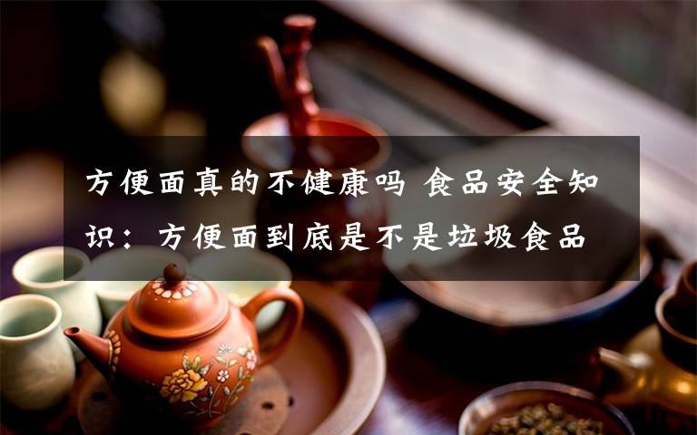 方便面真的不健康吗 食品安全知识:方便面到底是不是垃圾食品?