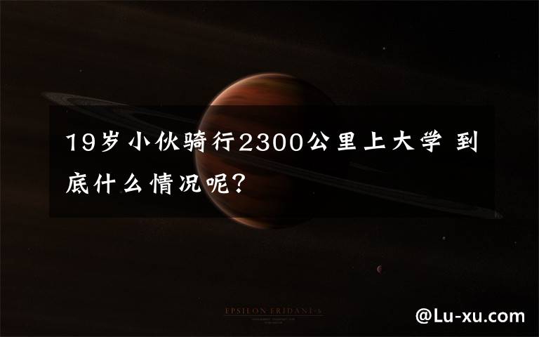 19岁小伙骑行2300公里上大学 到底什么情况呢?