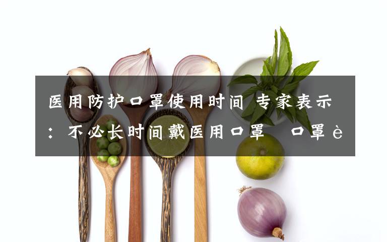 医用防护口罩使用时间 专家表示:不必长时间戴医用口罩 口罩能用多长时间没有明确规定