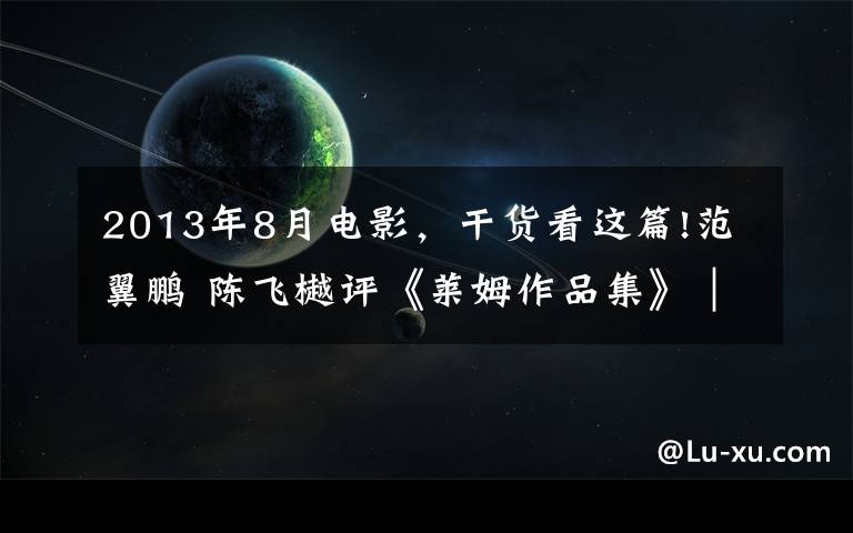 2013年8月电影，干货看这篇!范翼鹏 陈飞樾评《莱姆作品集》︱从不可能出发