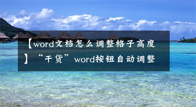 【word文档怎么调整格子高度】“干货”word按钮自动调整桌子单元大小，非常简单实用。