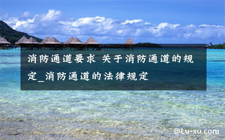 消防通道要求 关于消防通道的规定_消防通道的法律规定