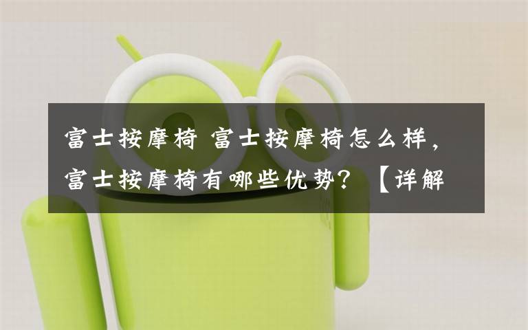富士按摩椅 富士按摩椅怎么样,富士按摩椅有哪些优势?【详解】