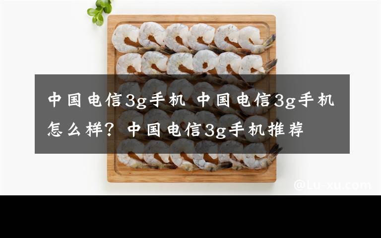 中国电信3g手机 中国电信3g手机怎么样?中国电信3g手机推荐