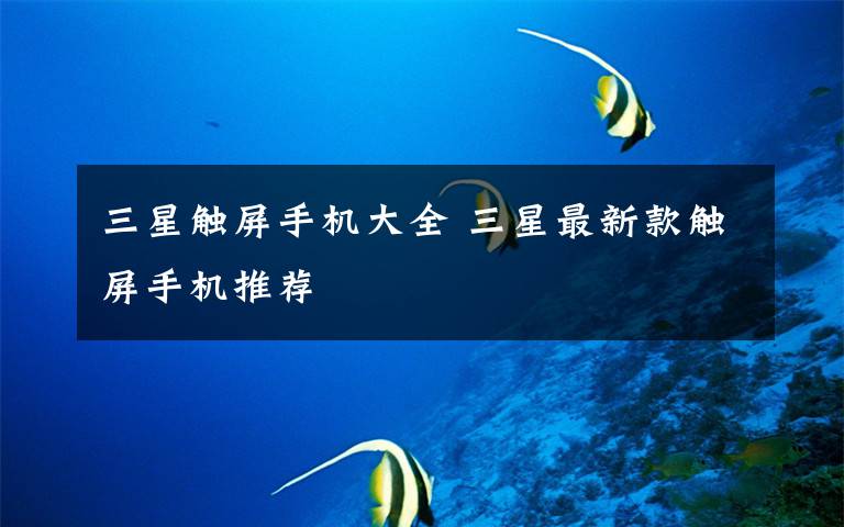 三星触屏手机大全 三星最新款触屏手机推荐