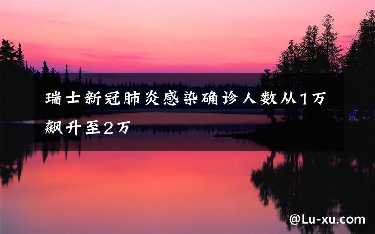 瑞士新冠肺炎感染确诊人数从1万飙升至2万