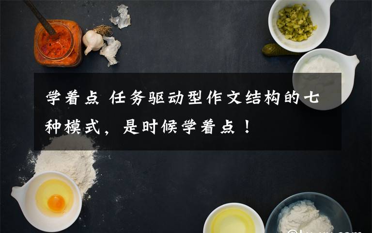 学着点 任务驱动型作文结构的七种模式,是时候学着点!