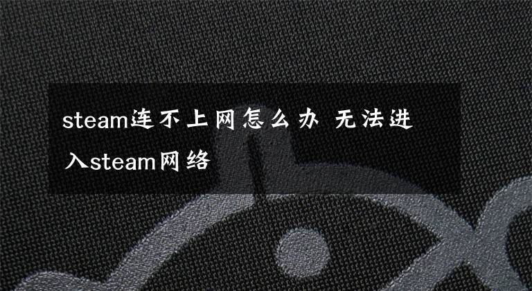 steam连不上网怎么办 无法进入steam网络